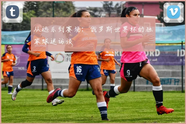从远东到赛场：俄罗斯世界杯的独家球迷访谈