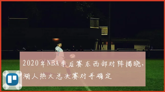 2020年NBA季后赛东西部对阵揭晓，湖人热火总决赛对手确定