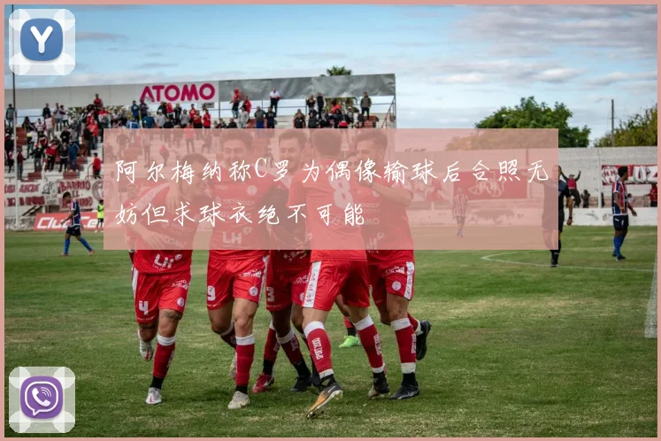 阿尔梅纳称C罗为偶像输球后合照无妨但求球衣绝不可能
