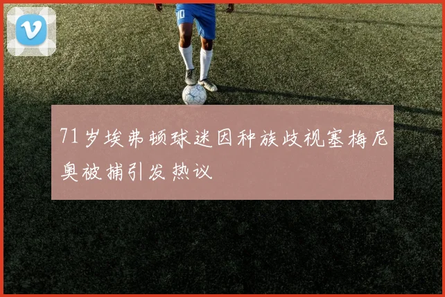 71岁埃弗顿球迷因种族歧视塞梅尼奥被捕引发热议