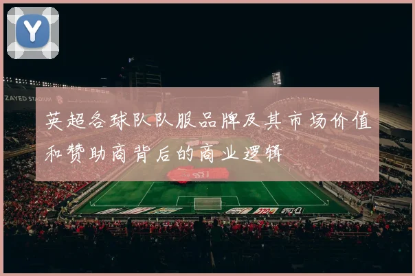 英超各球队队服品牌及其市场价值和赞助商背后的商业逻辑