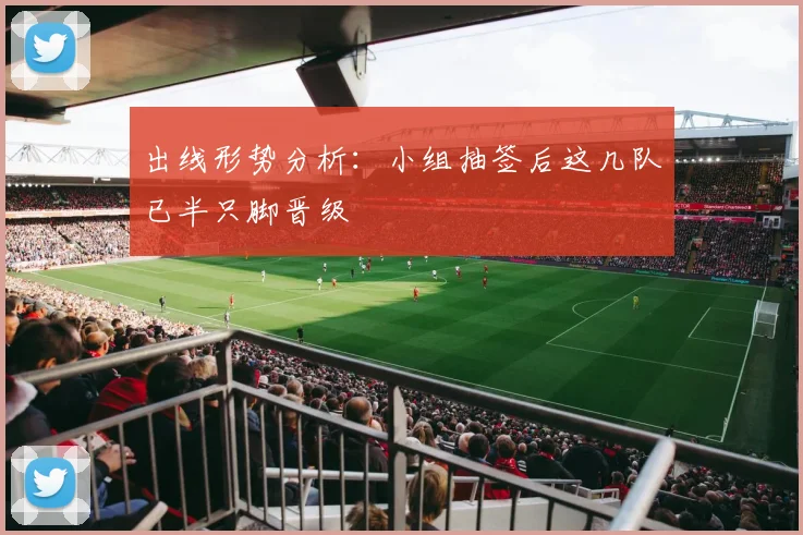 出线形势分析：小组抽签后这几队已半只脚晋级
