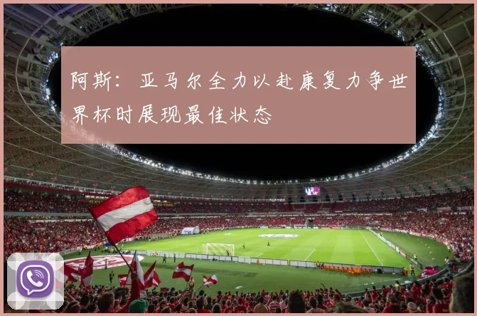 阿斯：亚马尔全力以赴康复力争世界杯时展现最佳状态