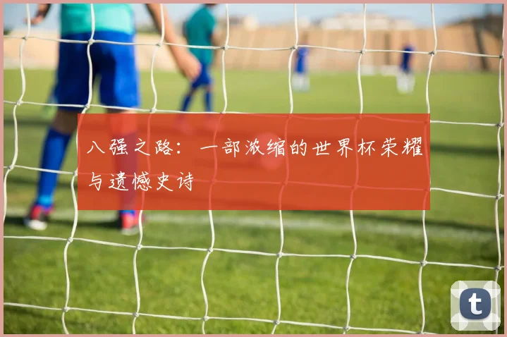 八强之路：一部浓缩的世界杯荣耀与遗憾史诗