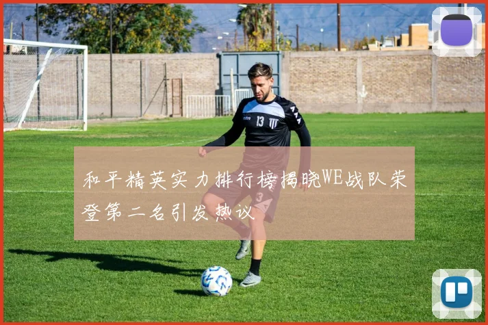 和平精英实力排行榜揭晓WE战队荣登第二名引发热议