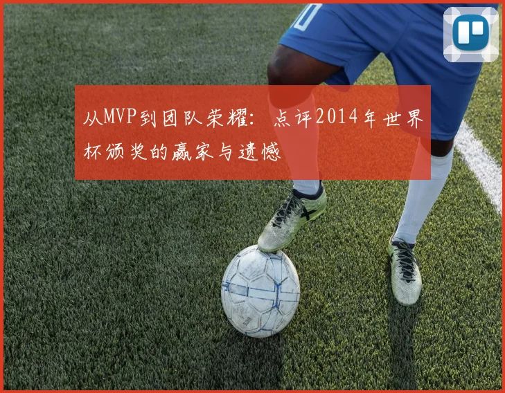 从MVP到团队荣耀：点评2014年世界杯颁奖的赢家与遗憾