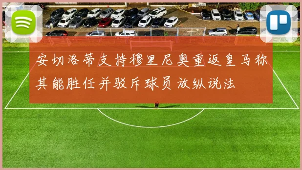 安切洛蒂支持穆里尼奥重返皇马称其能胜任并驳斥球员放纵说法