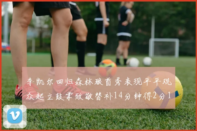 李凯尔回归森林狼首秀表现平平观众起立鼓掌致敬替补14分钟得2分1板