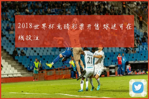 2018世界杯竞猜彩票开售 球迷可在线投注
